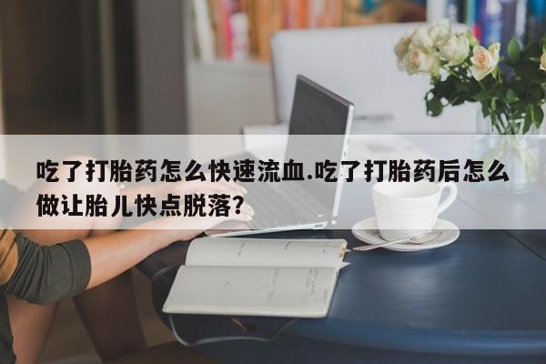 流产药联系微信吃了打胎药怎么快速流血.吃了打胎药后怎么做让胎儿快点脱落？