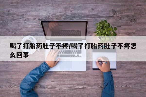 流产药联系微信喝了打胎药肚子不疼/喝了打胎药肚子不疼怎么回事