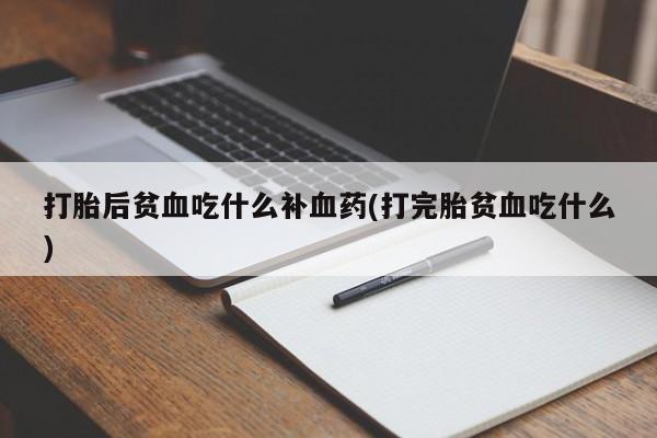 流产药联系微信打胎后贫血吃什么补血药(打完胎贫血吃什么)
