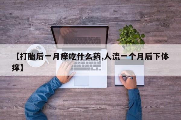流产药联系微信【打胎后一月痒吃什么药,人流一个月后下体痒】