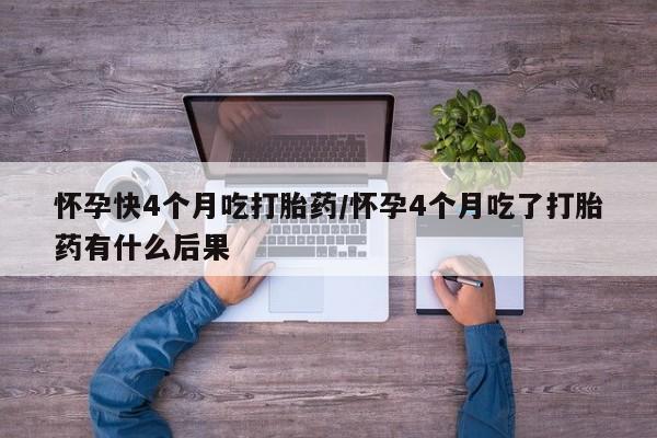 流产药联系微信怀孕快4个月吃打胎药/怀孕4个月吃了打胎药有什么后果