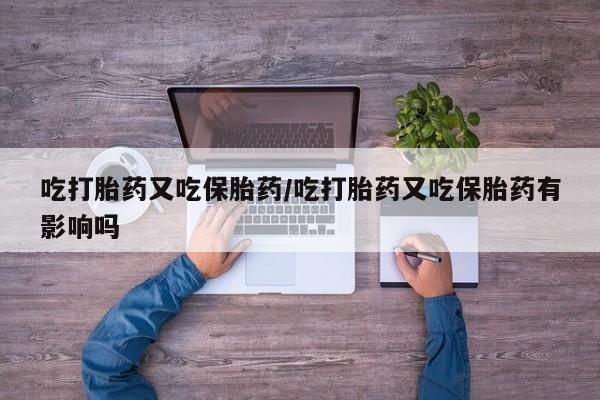 流产药联系微信吃打胎药又吃保胎药/吃打胎药又吃保胎药有影响吗