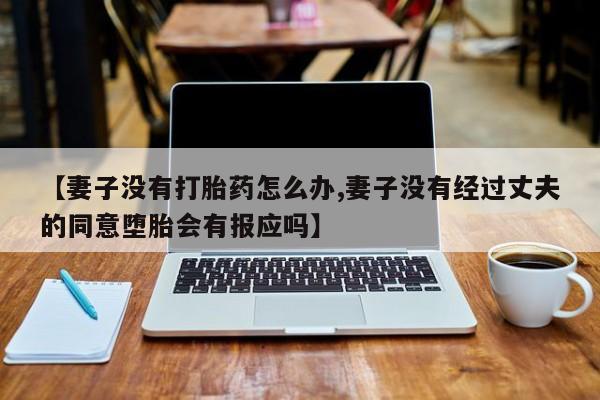 流产药联系微信【妻子没有打胎药怎么办,妻子没有经过丈夫的同意堕胎会有报应吗】