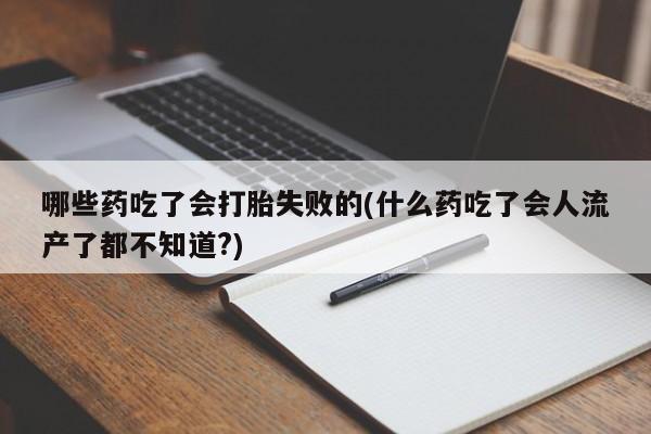 流产药联系微信哪些药吃了会打胎失败的(什么药吃了会人流产了都不知道?)