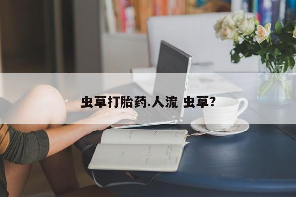 流产药联系微信虫草打胎药.人流 虫草？