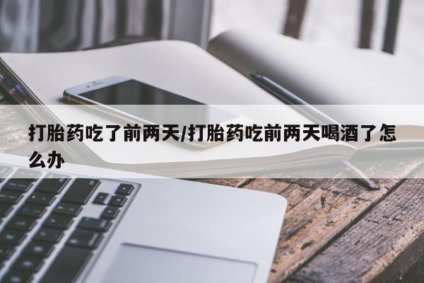流产药联系微信打胎药吃了前两天/打胎药吃前两天喝酒了怎么办