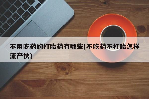 流产药联系微信不用吃药的打胎药有哪些(不吃药不打胎怎样流产快)