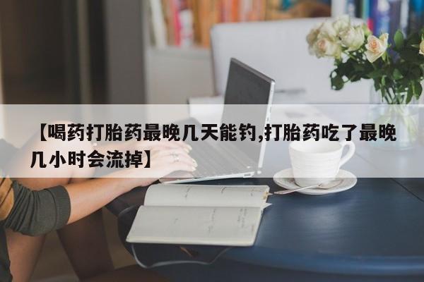 流产药联系微信【喝药打胎药最晚几天能钓,打胎药吃了最晚几小时会流掉】