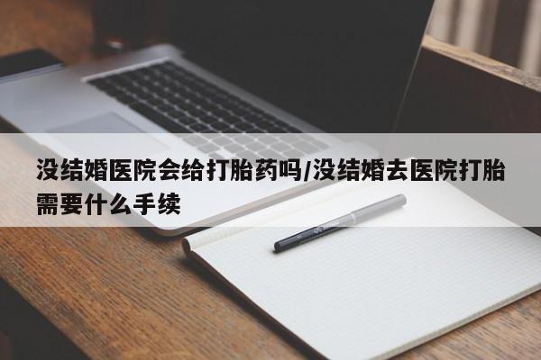 流产药联系微信没结婚医院会给打胎药吗/没结婚去医院打胎需要什么手续