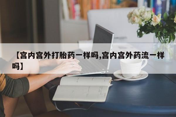 流产药联系微信【宫内宫外打胎药一样吗,宫内宫外药流一样吗】