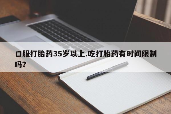 流产药联系微信口服打胎药35岁以上.吃打胎药有时间限制吗？