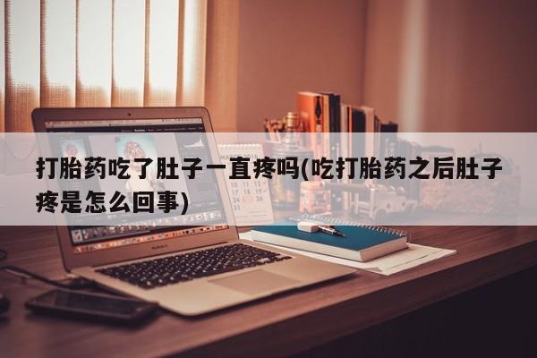 流产药联系微信打胎药吃了肚子一直疼吗(吃打胎药之后肚子疼是怎么回事)