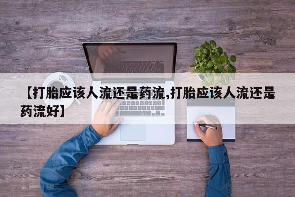 流产药联系微信【打胎应该人流还是药流,打胎应该人流还是药流好】