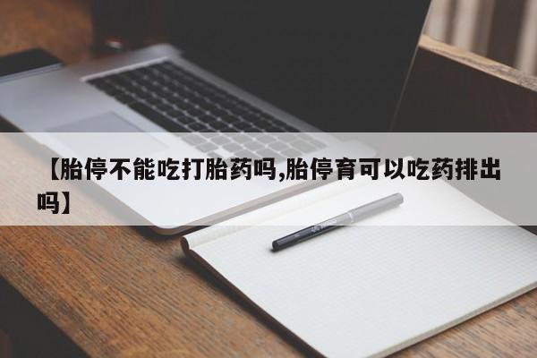 流产药联系微信【胎停不能吃打胎药吗,胎停育可以吃药排出吗】