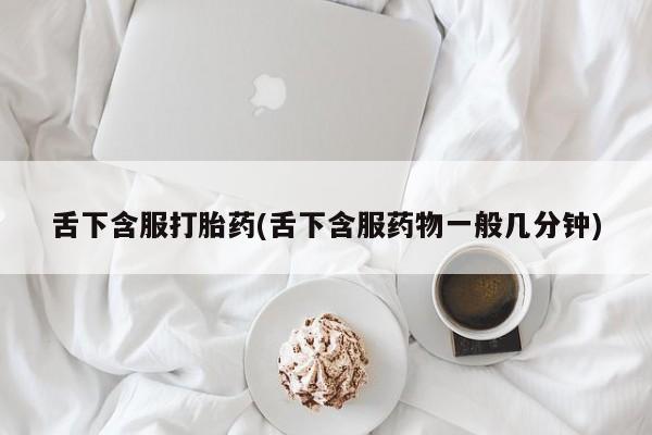 流产药联系微信舌下含服打胎药(舌下含服药物一般几分钟)