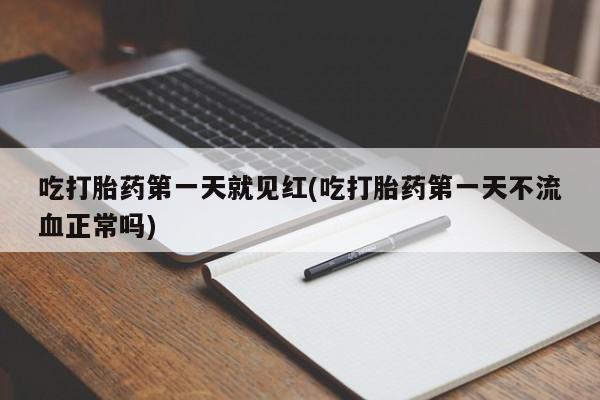 流产药联系微信吃打胎药第一天就见红(吃打胎药第一天不流血正常吗)