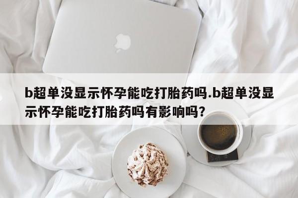 流产药联系微信b超单没显示怀孕能吃打胎药吗.b超单没显示怀孕能吃打胎药吗有影响吗？
