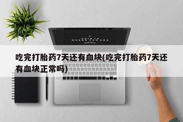 流产药联系微信吃完打胎药7天还有血块(吃完打胎药7天还有血块正常吗)