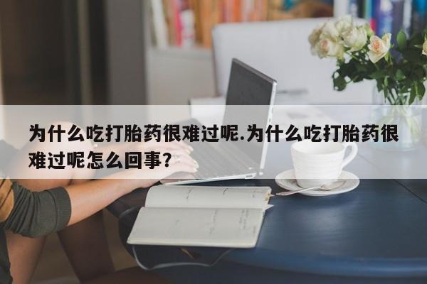 流产药联系微信为什么吃打胎药很难过呢.为什么吃打胎药很难过呢怎么回事？