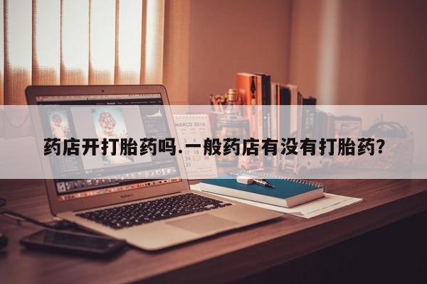 流产药联系微信药店开打胎药吗.一般药店有没有打胎药？