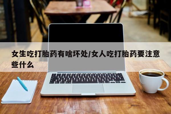 流产药联系微信女生吃打胎药有啥坏处/女人吃打胎药要注意些什么