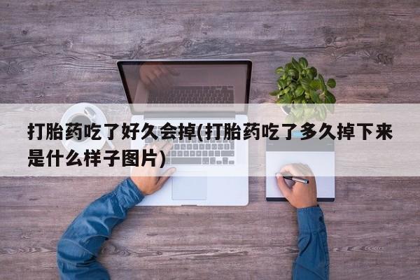 流产药联系微信打胎药吃了好久会掉(打胎药吃了多久掉下来是什么样子图片)