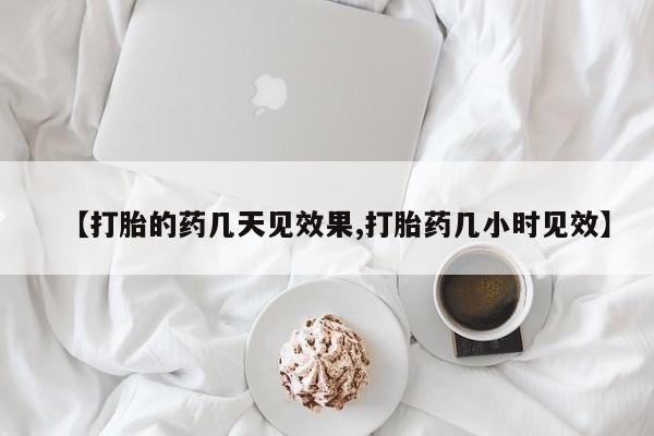 流产药联系微信【打胎的药几天见效果,打胎药几小时见效】
