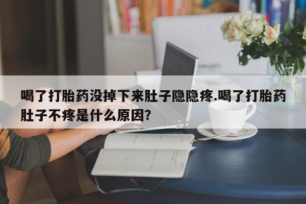 流产药联系微信喝了打胎药没掉下来肚子隐隐疼.喝了打胎药肚子不疼是什么原因？
