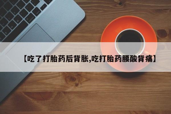 流产药联系微信【吃了打胎药后背胀,吃打胎药腰酸背痛】