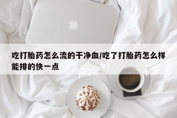 流产药联系微信吃打胎药怎么流的干净血/吃了打胎药怎么样能排的快一点