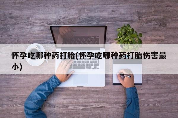 流产药联系微信怀孕吃哪种药打胎(怀孕吃哪种药打胎伤害最小)