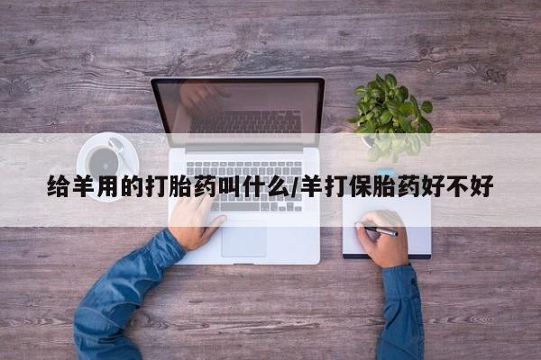 流产药联系微信给羊用的打胎药叫什么/羊打保胎药好不好