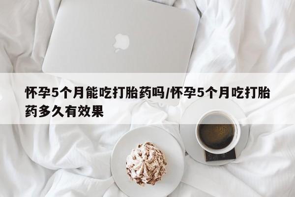 流产药联系微信怀孕5个月能吃打胎药吗/怀孕5个月吃打胎药多久有效果