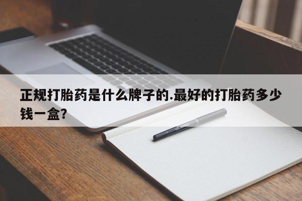 流产药联系微信正规打胎药是什么牌子的.最好的打胎药多少钱一盒？