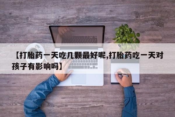 流产药联系微信【打胎药一天吃几颗最好呢,打胎药吃一天对孩子有影响吗】