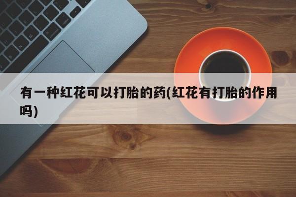 流产药联系微信有一种红花可以打胎的药(红花有打胎的作用吗)