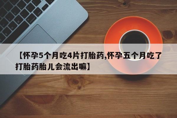 流产药联系微信【怀孕5个月吃4片打胎药,怀孕五个月吃了打胎药胎儿会流出嘛】
