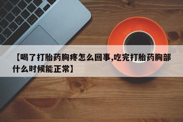 流产药联系微信【喝了打胎药胸疼怎么回事,吃完打胎药胸部什么时候能正常】