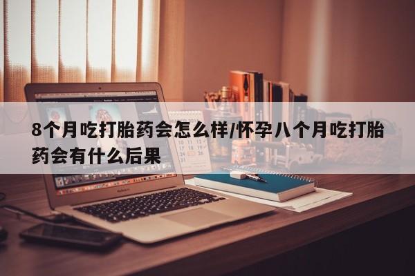 流产药联系微信8个月吃打胎药会怎么样/怀孕八个月吃打胎药会有什么后果