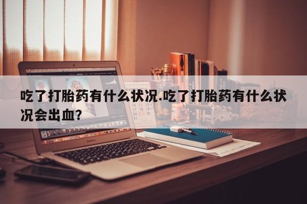 流产药联系微信吃了打胎药有什么状况.吃了打胎药有什么状况会出血？