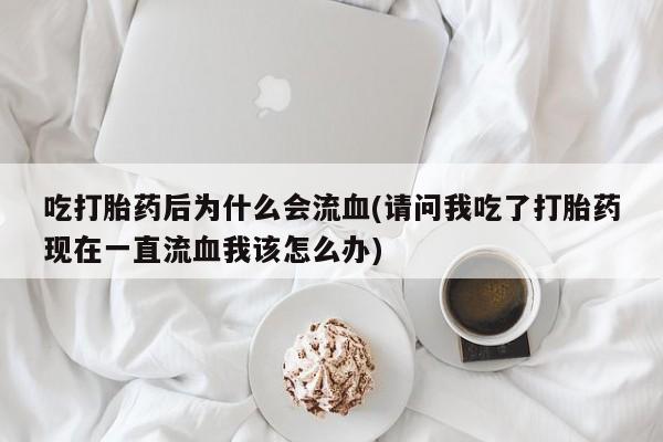 流产药联系微信吃打胎药后为什么会流血(请问我吃了打胎药现在一直流血我该怎么办)