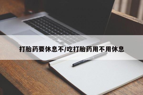 流产药联系微信打胎药要休息不/吃打胎药用不用休息