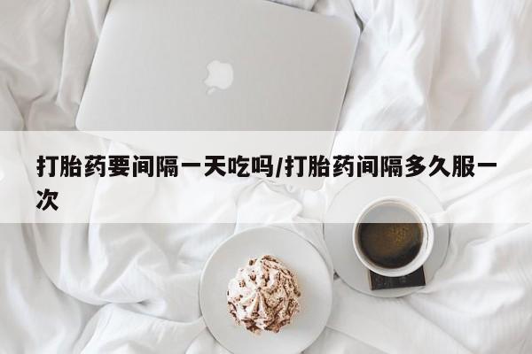 流产药联系微信打胎药要间隔一天吃吗/打胎药间隔多久服一次