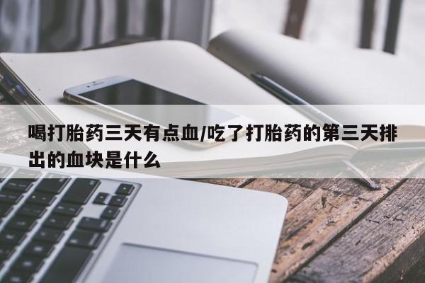流产药联系微信喝打胎药三天有点血/吃了打胎药的第三天排出的血块是什么