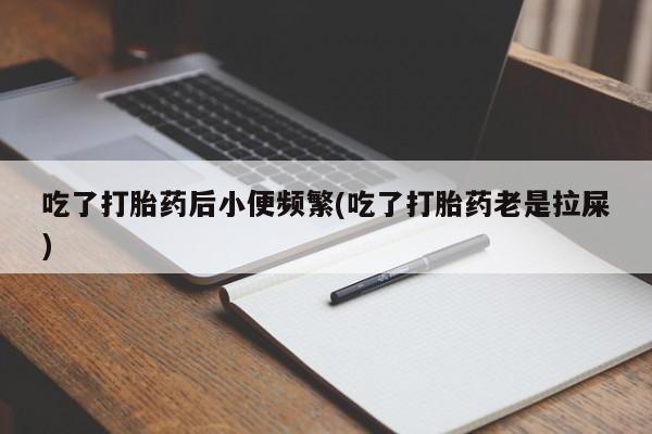 流产药联系微信吃了打胎药后小便频繁(吃了打胎药老是拉屎)