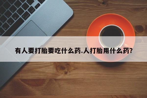 流产药联系微信有人要打胎要吃什么药.人打胎用什么药？