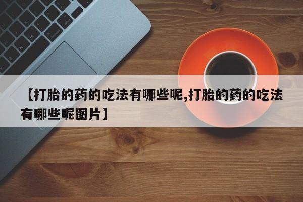 流产药联系微信【打胎的药的吃法有哪些呢,打胎的药的吃法有哪些呢图片】