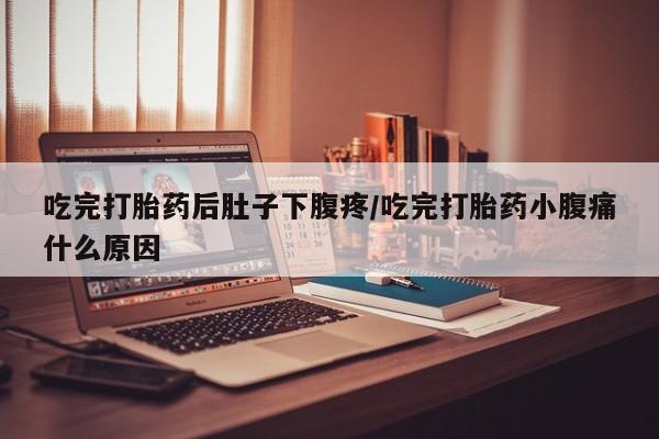流产药联系微信吃完打胎药后肚子下腹疼/吃完打胎药小腹痛什么原因
