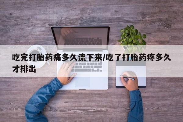 流产药联系微信吃完打胎药痛多久流下来/吃了打胎药疼多久才排出