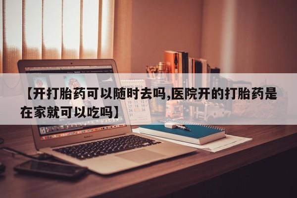 流产药联系微信【开打胎药可以随时去吗,医院开的打胎药是在家就可以吃吗】